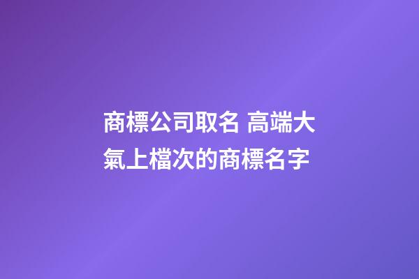 商標公司取名 高端大氣上檔次的商標名字-第1張-公司起名-玄機派